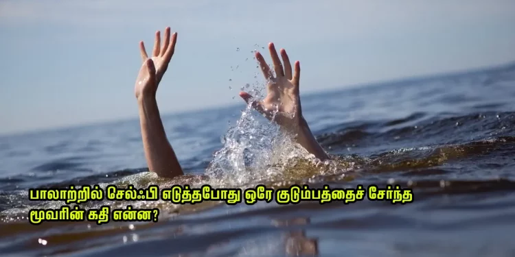 பாலாற்றில் செல்ஃபி எடுத்தபோது ஒரே குடும்பத்தைச் சேர்ந்த மூவரின் கதி என்ன?